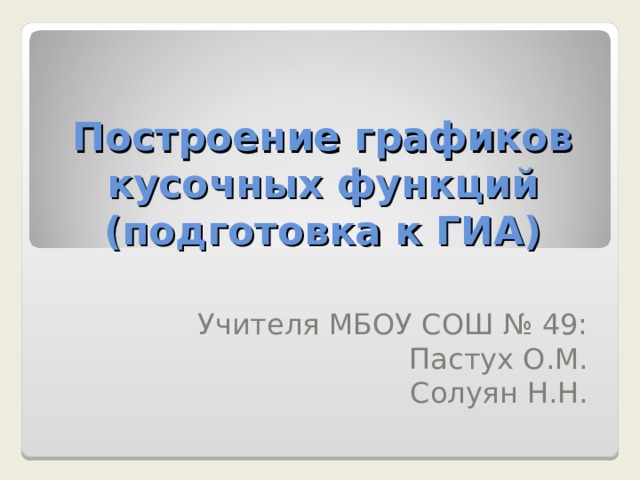 Построение графиков кусочных функций (подготовка к ГИА) Учителя МБОУ СОШ № 49: Пастух О.М. Солуян Н.Н. 