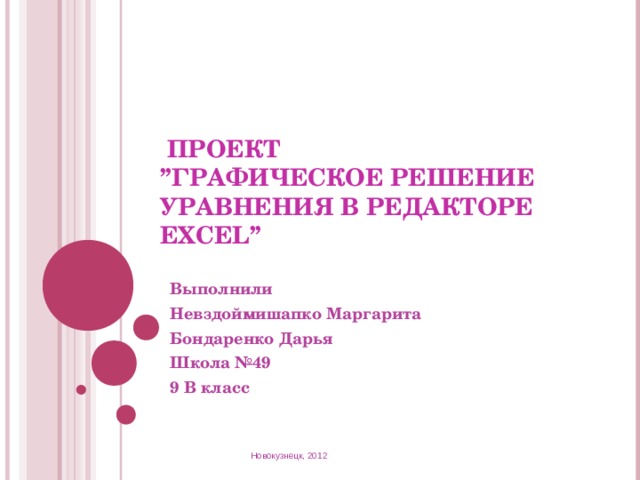  ПРОЕКТ  ’’ ГРАФИЧЕСКОЕ РЕШЕНИЕ УРАВНЕНИЯ В РЕДАКТОРЕ EXCEL’’ Выполнили Невздоймишапко Маргарита Бондаренко Дарья Школа №49 9 В класс Новокузнецк, 2012 