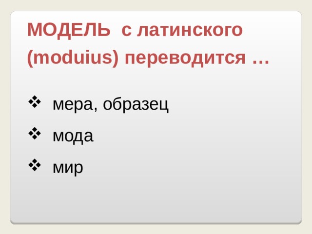 МОДЕЛЬ с латинского ( moduius ) переводится …   мера, образец  мода  мир 