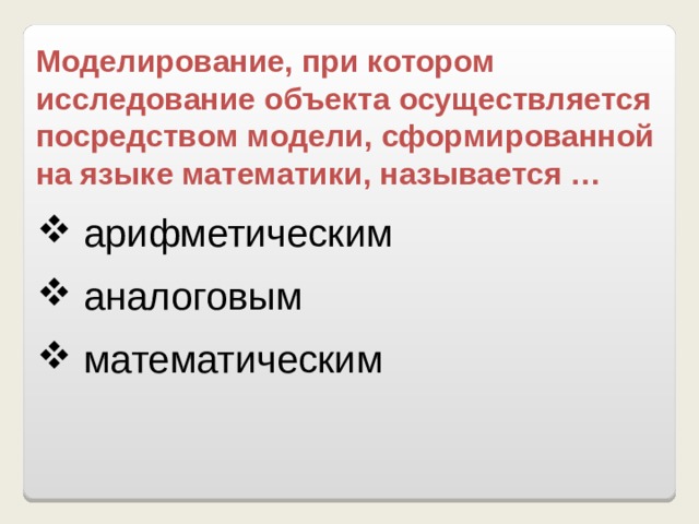 Моделирование, при котором исследование объекта осуществляется посредством модели, сформированной на языке математики, называется …  арифметическим   аналоговым   математическим 