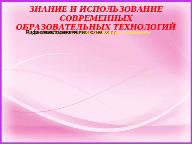 ЗНАНИЕ И ИСПОЛЬЗОВАНИЕ СОВРЕМЕННЫХ ОБРАЗОВАТЕЛЬНЫХ ТЕХНОЛОГИЙ Здоровье сберегающие технологии Игровые технологии Технология нетрадиционной техники рисования Информационные технологии Проектные технологии 