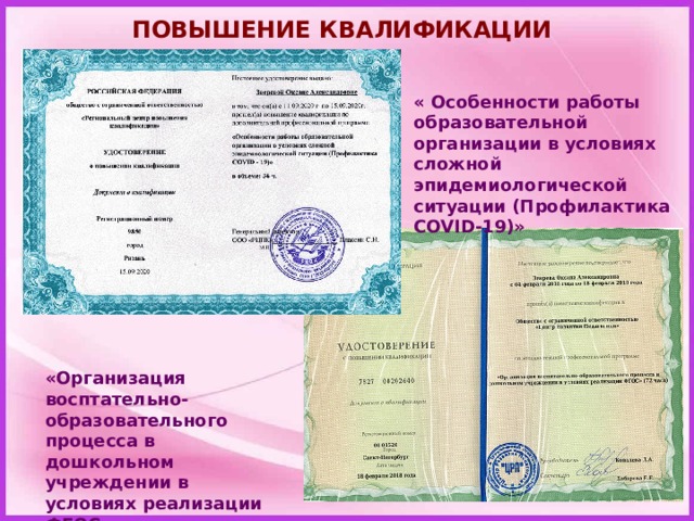 ПОВЫШЕНИЕ КВАЛИФИКАЦИИ « Особенности работы образовательной организации в условиях сложной эпидемиологической ситуации (Профилактика COVID-19)» «Организация восптательно-образовательного процесса в дошкольном учреждении в условиях реализации ФГОС  «Реализация ФГОС ДО: основные направления развития и образования  детей дошкольного  возраста», 2021 год. 