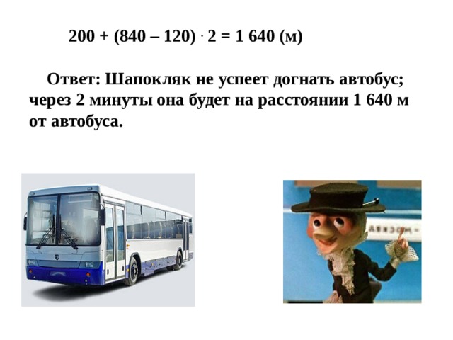  200 + (840 – 120) . 2 = 1 640 (м)   Ответ: Шапокляк не успеет догнать автобус; через 2 минуты она будет на расстоянии 1 640 м от автобуса.  