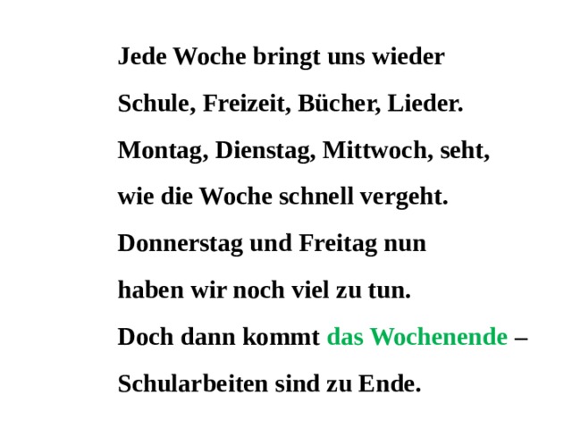 Jede Woche bringt uns wieder Schule, Freizeit, Bücher, Lieder. Montag, Dienstag, Mittwoch, seht, wie die Woche schnell vergeht. Donnerstag und Freitag nun haben wir noch viel zu tun. Doch dann kommt das Wochenende – Schularbeiten sind zu Ende. 