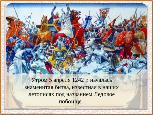 Утром 5 апреля 1242 г. началась знаменитая битва, известная в наших летописях под названием Ледовое побоище. 