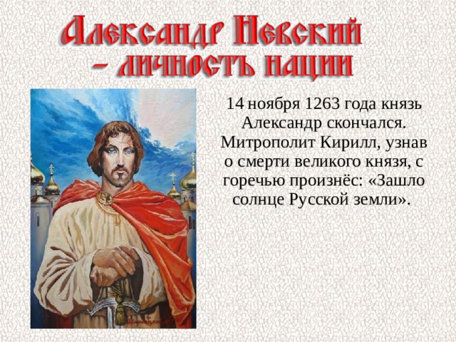 14 ноября 1263 года князь Александр скончался. Митрополит Кирилл, узнав о смерти великого князя, с горечью произнёс: «Зашло солнце Русской земли». 