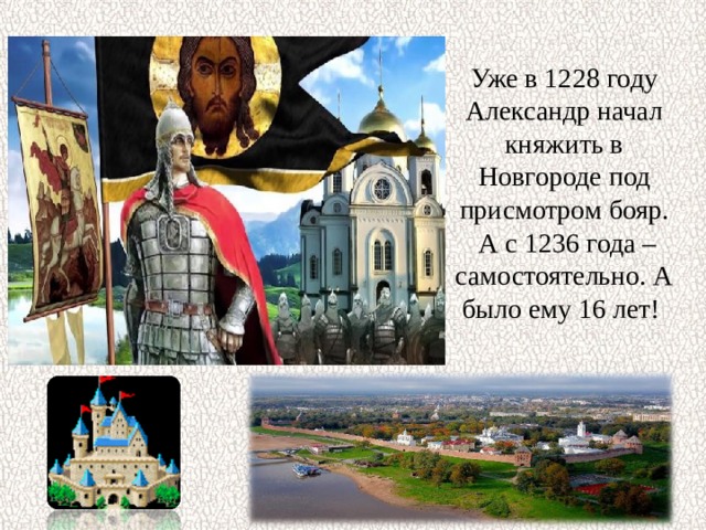 Уже в 1228 году Александр начал княжить в Новгороде под присмотром бояр.  А с 1236 года – самостоятельно. А было ему 16 лет! 