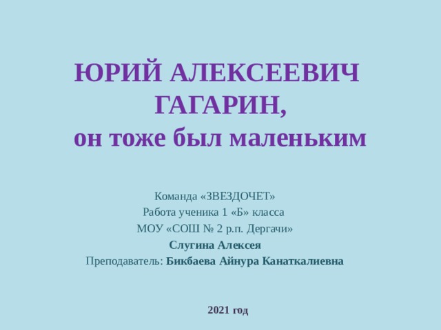 ЮРИЙ АЛЕКСЕЕВИЧ  ГАГАРИН,  он тоже был маленьким Команда «ЗВЕЗДОЧЕТ» Работа ученика 1 «Б» класса МОУ «СОШ № 2 р.п. Дергачи» Слугина Алексея Преподаватель: Бикбаева Айнура Канаткалиевна 2021 год 