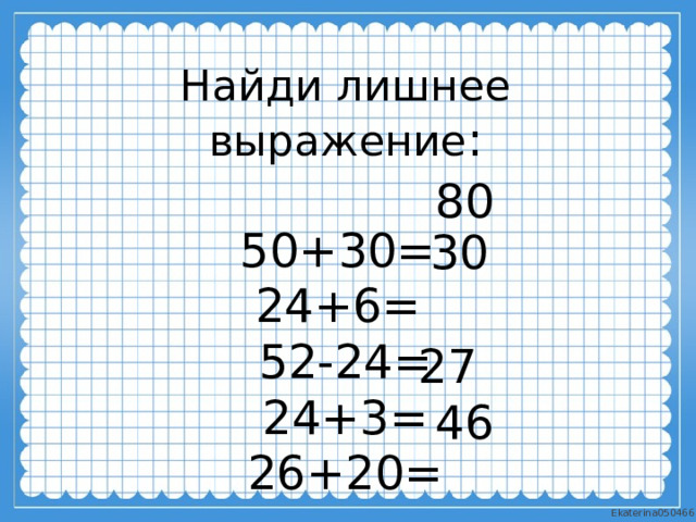 Найди лишнее выражение : 50+30= 24+6= 52-24= 24+3= 26+20= 80 30 27 46 