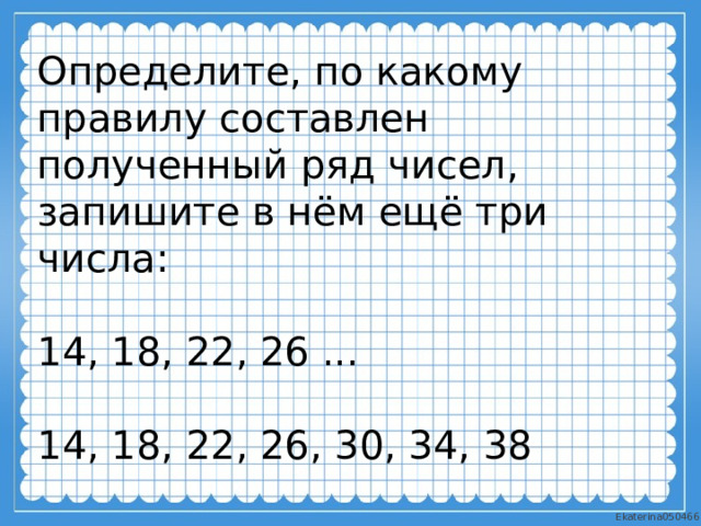 Определите, по какому правилу составлен полученный ряд чисел, запишите в нём ещё три числа: 14, 18, 22, 26 ... 14, 18, 22, 26, 30, 34, 38 
