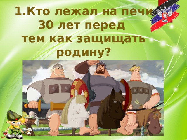 1.Кто лежал на печи 30 лет перед тем как защищать родину?  
