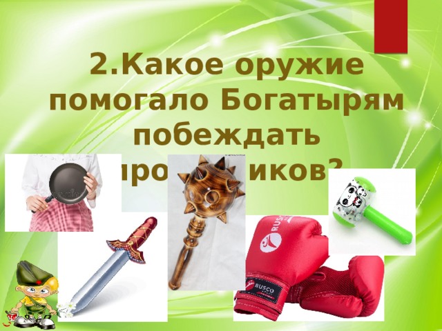 2.Какое оружие помогало Богатырям побеждать противников? 