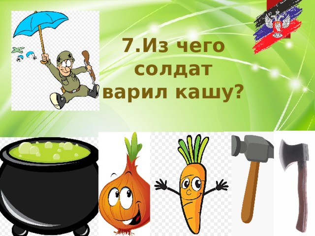 7.Из чего солдат варил кашу? 