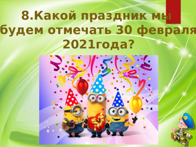 8.Какой праздник мы будем отмечать 30 февраля 2021года? 
