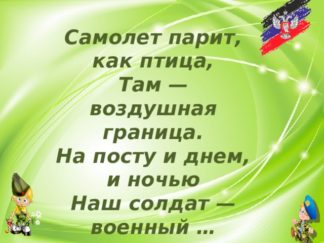 Самолет парит, как птица,  Там — воздушная граница.  На посту и днем, и ночью  Наш солдат — военный … 