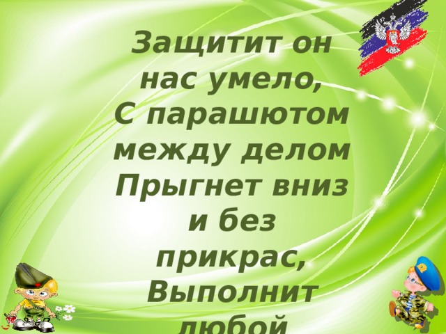 Защитит он нас умело,  С парашютом между делом  Прыгнет вниз и без прикрас,  Выполнит любой приказ. 