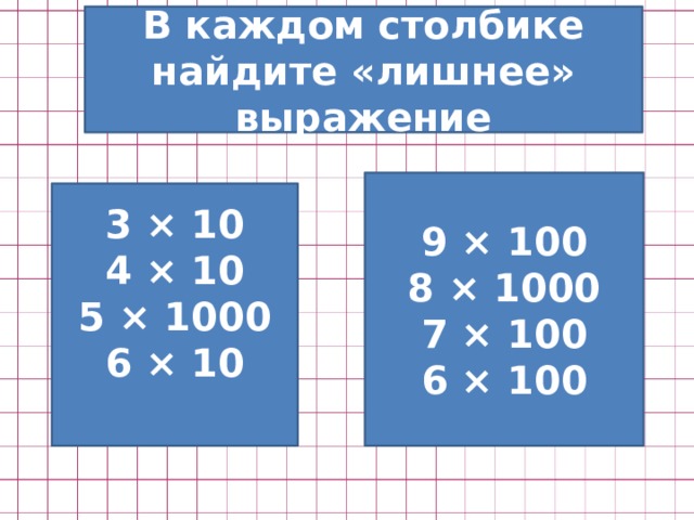 В каждом столбике найдите «лишнее» выражение 9 × 100 8 × 1000 7 × 100 6 × 100 3 × 10 4 × 10 5 × 1000 6 × 10  