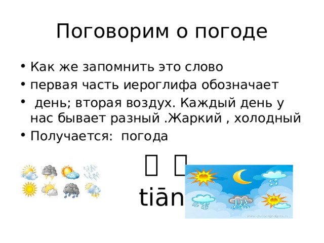 Поговорим о погоде Как же запомнить это слово первая часть иероглифа обозначает  день; вторая воздух. Каждый день у нас бывает разный .Жаркий , холодный Получается: погода  天 气  tiānqì 