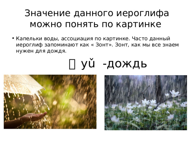 Значение данного иероглифа можно понять по картинке Капельки воды, ассоциация по картинке. Часто данный иероглиф запоминают как « Зонт». Зонт, как мы все знаем нужен для дождя.  雨 yǔ -дождь 