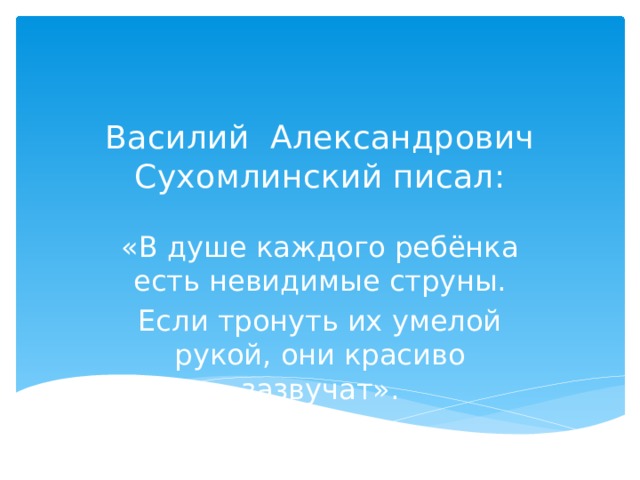 Василий Александрович Сухомлинский писал:   «В душе каждого ребёнка есть невидимые струны. Если тронуть их умелой рукой, они красиво зазвучат». 