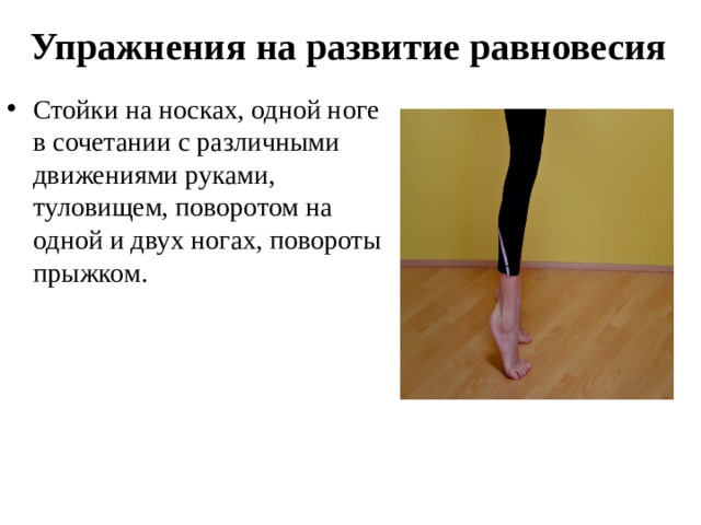 Упражнения на развитие равновесия Стойки на носках, одной ноге в сочетании с различными движениями руками, туловищем, поворотом на одной и двух ногах, повороты прыжком. 