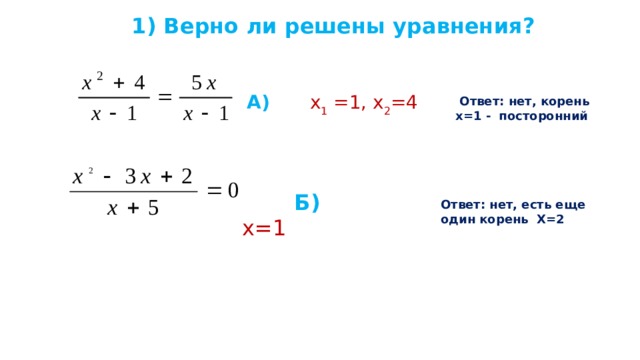  1) Верно ли решены уравнения?                                       А)    х 1 =1, х 2 =4   Ответ: нет, корень х=1 - посторонний    Б)  х=1            Ответ: нет, есть еще один корень Х=2 
