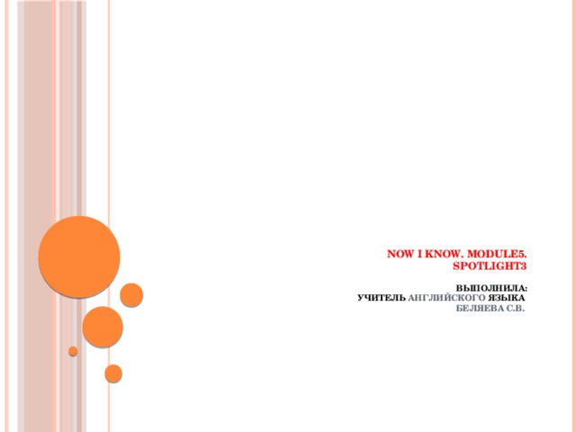   Now I Know. Module5.  Spotlight3   Выполнила:  учитель английского языка  Беляева С.В.  