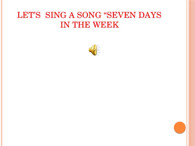Let’s sing a song “Seven days in the week 