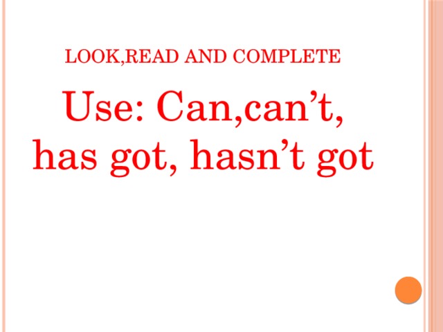 LOOK,READ AND COMPLETE Use: Can,can’t, has got, hasn’t got 