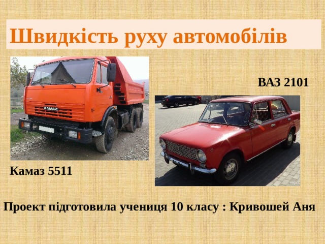 Швидкість руху автомобілів ВАЗ 2101 Камаз 5511 Проект підготовила учениця 10 класу : Кривошей Аня 