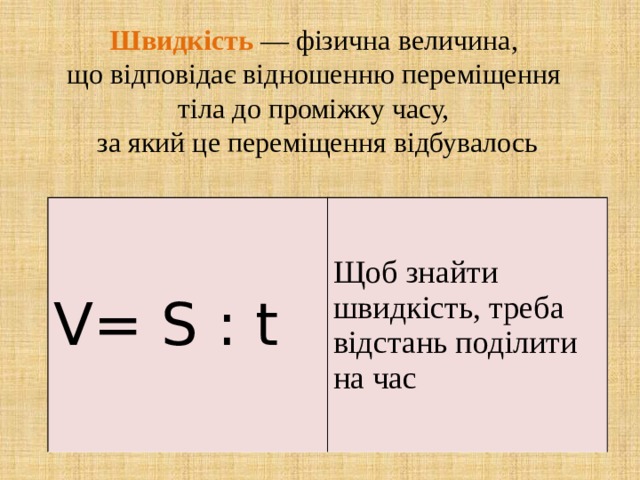 Швидкість  — фізична величина, що відповідає відношенню переміщення  тіла до проміжку часу, за який це переміщення відбувалось V= S : t Щоб знайти швидкість, треба відстань поділити на час 