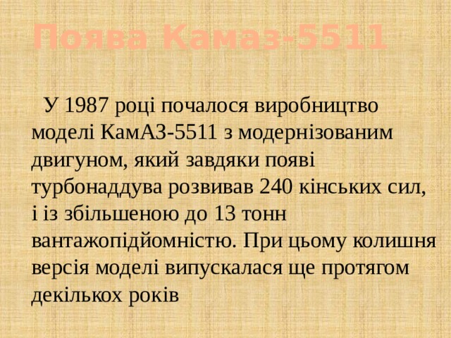 Поява Камаз-5511  У 1987 році почалося виробництво моделі КамАЗ-5511 з модернізованим двигуном, який завдяки появі турбонаддува розвивав 240 кінських сил, і із збільшеною до 13 тонн вантажопідйомністю. При цьому колишня версія моделі випускалася ще протягом декількох років 