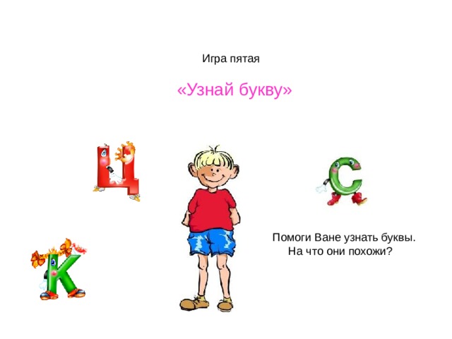  Игра пятая  «Узнай букву» Помоги Ване узнать буквы.  На что они похожи? 