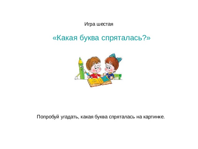  Игра шестая  «Какая буква спряталась?» Попробуй угадать, какая буква спряталась на картинке. 