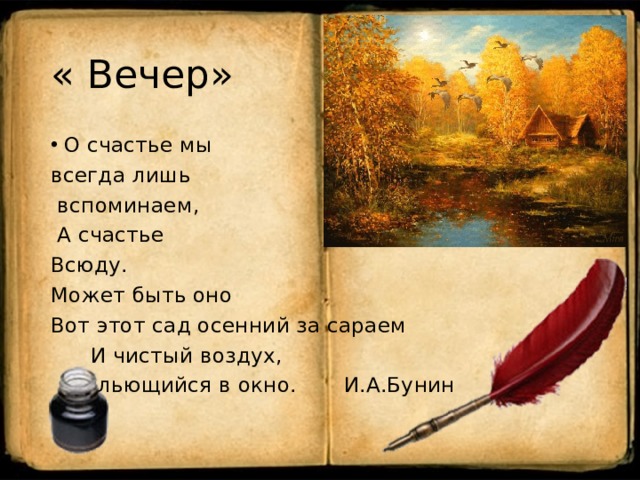 « Вечер» О счастье мы всегда лишь  вспоминаем,  А счастье Всюду. Может быть оно Вот этот сад осенний за сараем  И чистый воздух,  льющийся в окно. И.А.Бунин 
