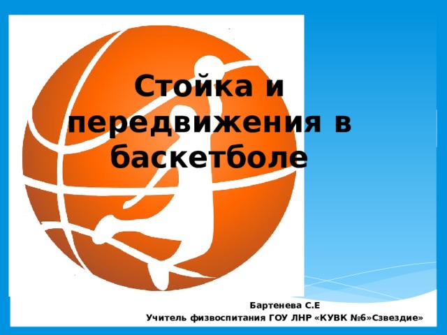 Стойка и передвижения в баскетболе Бартенева С.Е Учитель физвоспитания ГОУ ЛНР «КУВК №6»Сзвездие» 