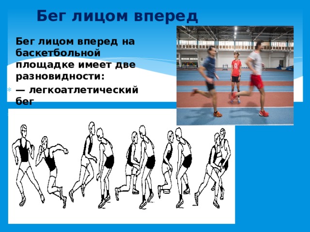 Бег лицом вперед Бег лицом вперед на баскетбольной площадке имеет две разновидности: — легкоатлетический бег — специфический. 