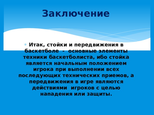 Заключение Итак, стойки и передвижения в баскетболе - основные элементы техники баскетболиста, ибо стойка является начальным положением игрока при выполнении всех последующих технических приемов, а передвижения в игре являются действиями игроков с целью нападения или защиты. 