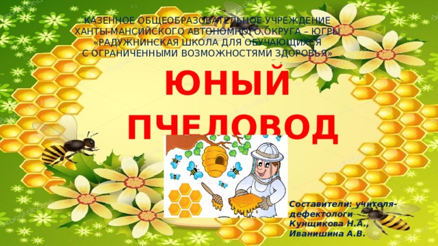 КАЗЕННОЕ ОБЩЕОБРАЗОВАТЕЛЬНОЕ УЧРЕЖДЕНИЕ  ХАНТЫ-МАНСИЙСКОГО АВТОНОМНОГО ОКРУГА – ЮГРЫ  «РАДУЖНИНСКАЯ ШКОЛА ДЛЯ ОБУЧАЮЩИХСЯ  С ОГРАНИЧЕННЫМИ ВОЗМОЖНОСТЯМИ ЗДОРОВЬЯ»   ЮНЫЙ  ПЧЕЛОВОД Составители: учителя-дефектологи Кунщикова Н.А., Иванишина А.В. 