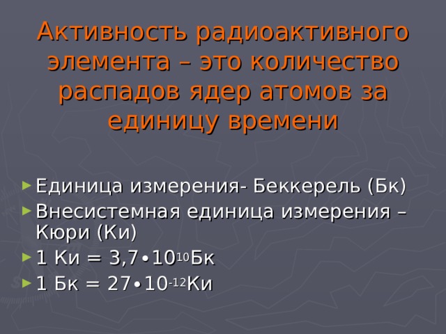 Активность радиоактивного элемента – это количество распадов ядер атомов за единицу времени ∙10 10 Бк 1 Бк = 27∙10 -12 Ки 