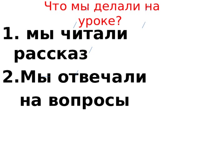  Что мы делали на уроке?  мы читали рассказ Мы отвечали  на вопросы  