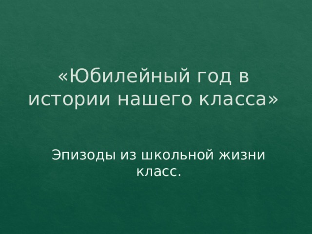 «Юбилейный год в истории нашего класса» Эпизоды из школьной жизни класс. 