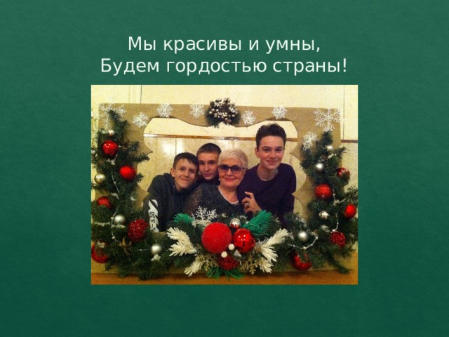 Мы красивы и умны,  Будем гордостью страны! 