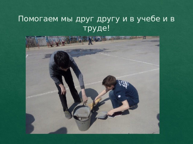 Помогаем мы друг другу и в учебе и в труде! 