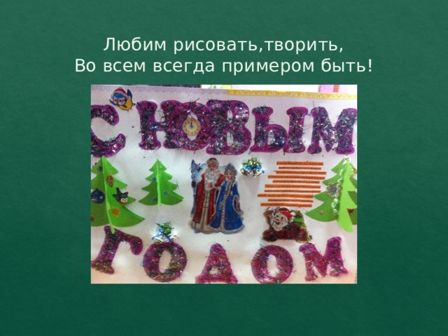 Любим рисовать,творить,  Во всем всегда примером быть! 