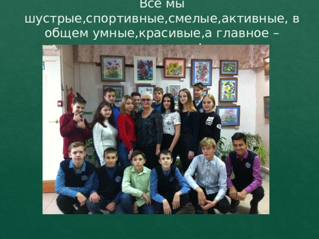 Все мы шустрые,спортивные,смелые,активные, в общем умные,красивые,а главное – счастливые! 