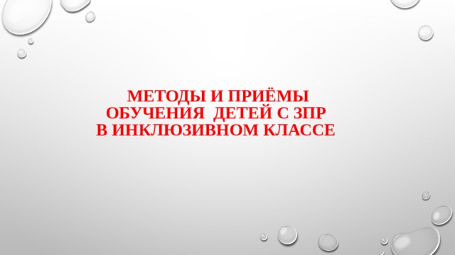 Методы и приёмы  обучения детей с ЗПР  в инклюзивном классе 