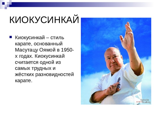КИОКУСИНКАЙ Киокусинкай – стиль карате, основанный Масутацу Оямой в 1950-х годах. Киокусинкай считается одной из самых трудных и жёстких разновидностей карате. 