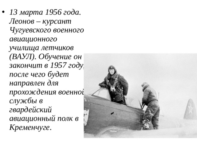 13 марта 1956 года. Леонов – курсант Чугуевского военного авиационного училища летчиков (ВАУЛ). Обучение он закончит в 1957 году, после чего будет направлен для прохождения военной службы в гвардейский авиационный полк в Кременчуге. 