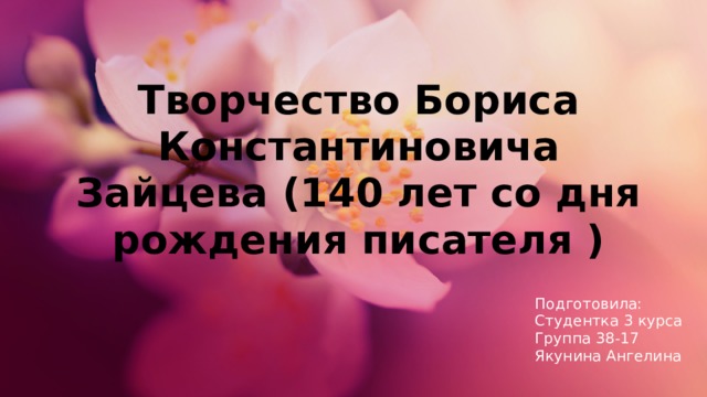 Творчество Бориса Константиновича Зайцева (140 лет со дня рождения писателя ) Подготовила: Студентка 3 курса Группа 38-17 Якунина Ангелина 